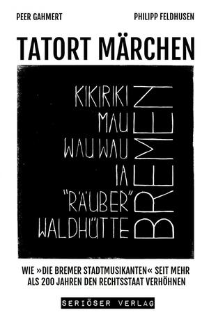 TATORT MÄRCHEN: Wie »Die Bremer Stadtmusikanten« seit mehr als 200 Jahren den Rechtsstaat verhöhnen by Peer Gahmert, Philipp Feldhusen