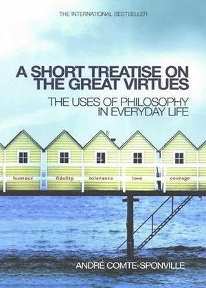 A short treatise on the great virtues: the uses of philosophy in everyday life by André Comte-Sponville, André Comte-Sponville