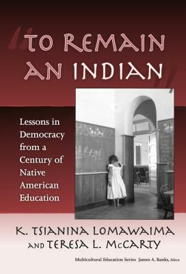 To Remain an Indian: Lessons in Democracy from a Century of Native American Education by Teresa L. McCarty, K. Tsianina Lomawaima