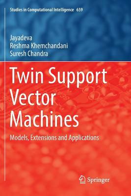 Twin Support Vector Machines: Models, Extensions and Applications by Jayadeva, Reshma Khemchandani, Suresh Chandra