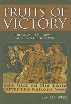 Fruits of Victory: The Woman's Land Army of America in the Great War by Elaine F. Weiss