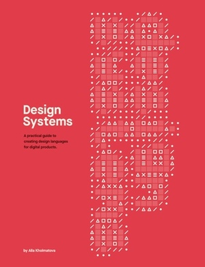 Design Systems: A practical guide to creating design languages for digital products by Alla Kholmatova