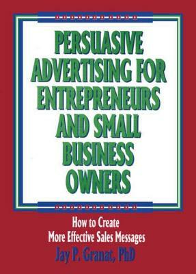 Persuasive Advertising for Entrepreneurs and Small Business Owners: How to Create More Effective Sales Messages by William Winston, Jay P. Granat