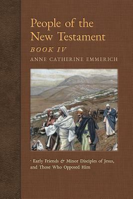 People of the New Testament, Book IV: Early Friends and Minor Disciples of Jesus, and Those Who Opposed Him by Anne Catherine Emmerich, James Richard Wetmore