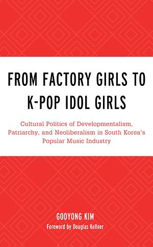 From Factory Girls to K-Pop Idol Girls: Cultural Politics of Developmentalism, Patriarchy, and Neoliberalism in South Korea's Popular Music Industry by Gooyong Kim, Douglas Kellner