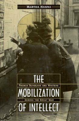 The Mobilization of Intellect: French Scholars and Writers During the Great War by Martha Hanna