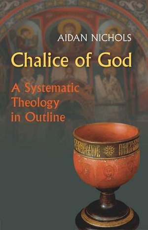 Chalice of God: A Systematic Theology in Outline by Aidan Nichols