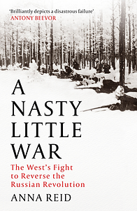 A Nasty Little War: The West's Fight to Reverse the Russian Revolution by Anna Reid