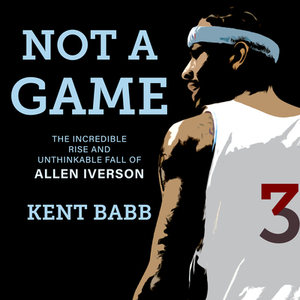 Not a Game: The Incredible Rise and Unthinkable Fall of Allen Iverson by Kent Babb