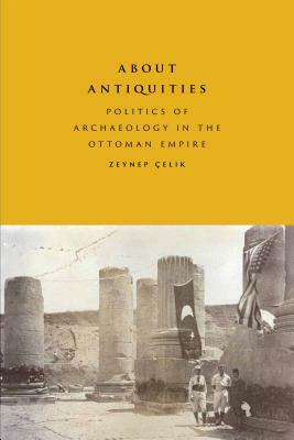About Antiquities: Politics of Archaeology in the Ottoman Empire by Çelik Zeynep