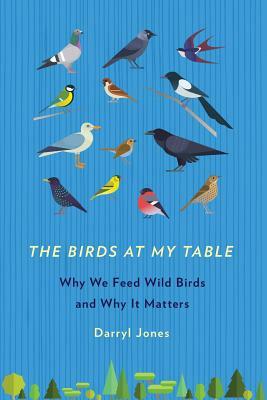 The Birds at My Table: Why We Feed Wild Birds and Why It Matters by Darryl Jones