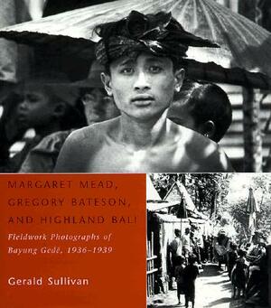 Margaret Mead, Gregory Bateson, and Highland Bali: Fieldwork Photographs of Bayung Gede, 1936-1939 by Gerald Sullivan