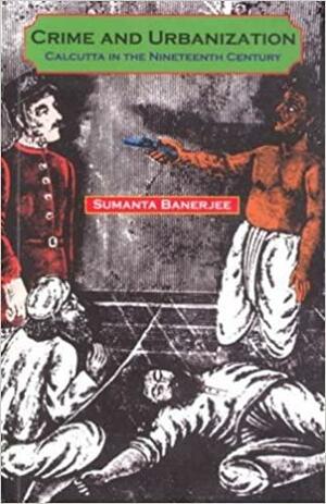 Crime and Urbanization: Calcutta in the Nineteenth Century by Sumanta Banerjee