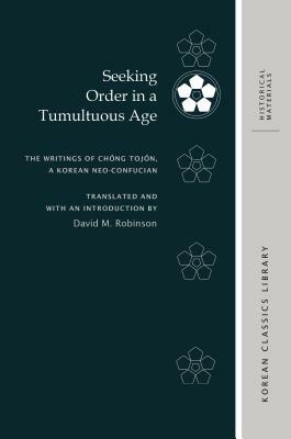 Seeking Order in a Tumultuous Age: The Writings of Ch&#335;ng Toj&#335;n, a Korean Neo-Confucian by David M. Robinson