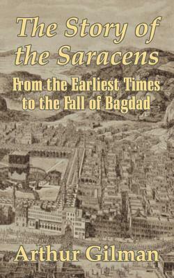 The Story of the Saracens: From the Earliest Times to the Fall of Bagdad by Arthur Gilman