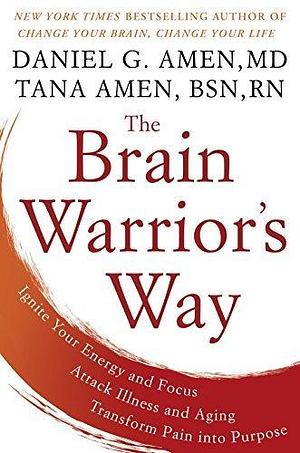 The Brain Warrior's Way: Ignite Your Energy and Focus, Attack Illness and Aging, Transform Pain into Purpose by Tana Amen, Daniel G. Amen, Daniel G. Amen