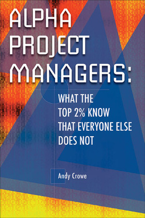 Alpha Project Managers: What the Top 2% Know That Everyone Else Does Not by Andy Crowe