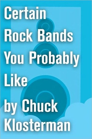 Certain Rock Bands You Probably Like: An Essay from Chuck Klosterman IV by Chuck Klosterman