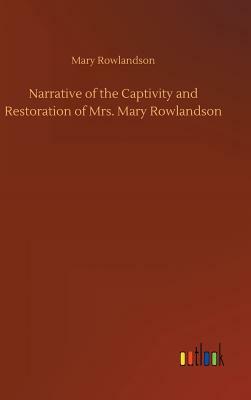 Narrative of the Captivity and Restoration of Mrs. Mary Rowlandson by Mary Rowlandson