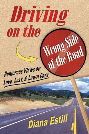 Driving on the Wrong Side of the Road: Humorous Views on Love, Lust, and Lawn Care by Diana Estill