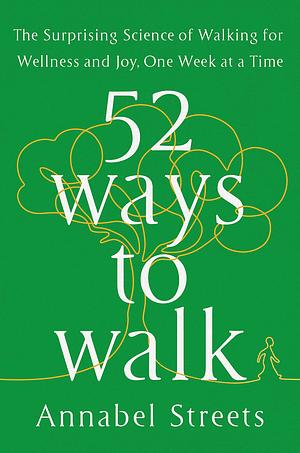 52 Ways to Walk: The Surprising Science of Walking for Wellness and Joy, One Week at a Time by Annabel Streets, Annabel Streets