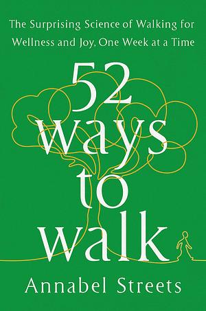 52 Ways to Walk: The Surprising Science of Walking for Wellness and Joy, One Week at a Time by Annabel Abbs-Streets, Annabel Abbs-Streets