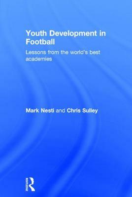 Youth Development in Football: Lessons from the world's best academies by Mark Nesti, Chris Sulley