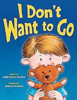 I Don't Want to Go: by Addie Meyer Sanders, Addie Meyer Sanders