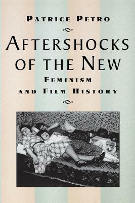 Aftershocks of the New: Feminism and Film History by Patrice Petro
