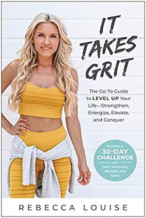 It Takes Grit: The Go-To Guide to Level Up Your Life―Strengthen, Energize, Elevate, and Conquer by Rebecca Louise