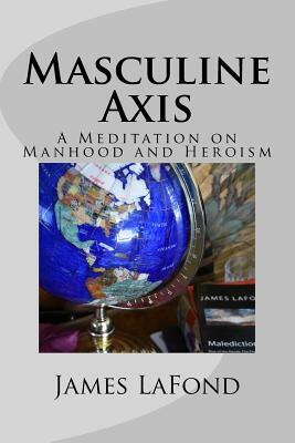 Masculine Axis: A Meditation on Manhood and Heroism by James LaFond