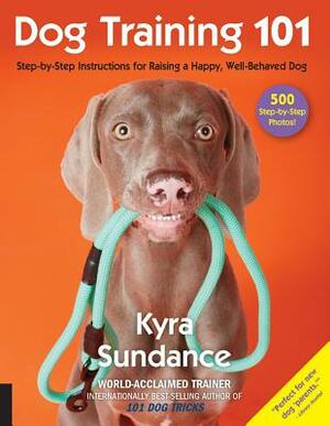 Dog Training 101: Step-By-Step Instructions for Raising a Happy Well-Behaved Dog by Kyra Sundance