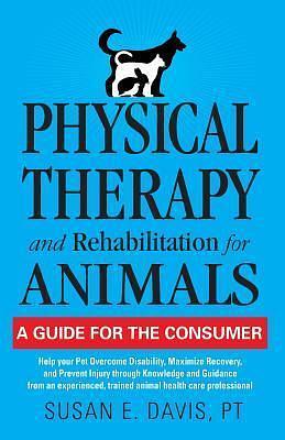 Physical Therapy and Rehabilitation for Animals: A Guide for the Consumer by Susan E. Davis, Susan E. Davis