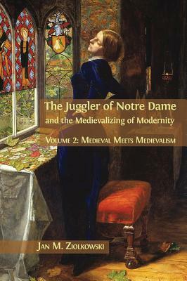 The Juggler of Notre Dame and the Medievalizing of Modernity: Volume 2: Medieval Meets Medievalism by Jan M. Ziolkowski