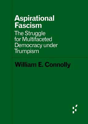 Aspirational Fascism: The Struggle for Multifaceted Democracy Under Trumpism by William E. Connolly