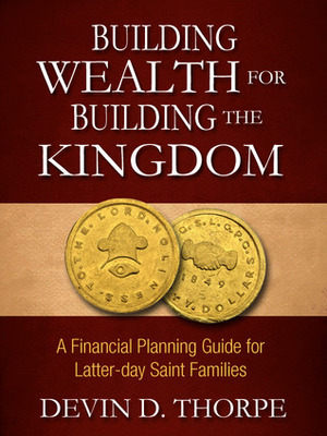 Building Wealth for Building the Kingdom: A Financial Planning Guide for Latter-day Saint Families by Devin D. Thorpe