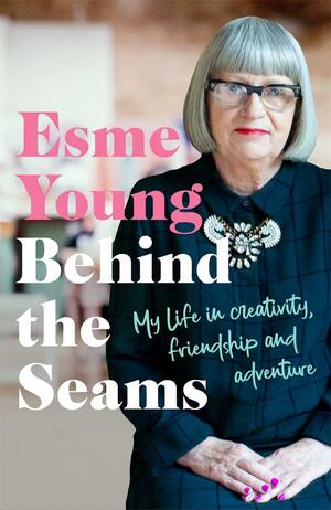 Behind the Seams: My Life in Creativity, Friendship and Adventure by Esme Young