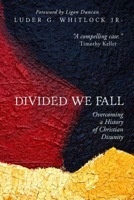 Divided We Fall: Overcoming a History of Christian Disunity by Luder G. Whitlock
