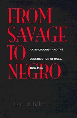 From Savage to Negro: Anthropology and the Construction of Race, 1896-1954 by Lee D. Baker