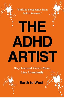 THE ADHD ARTIST: STAY FOCUSED, CREATE MORE, LIVE ABUNDANTLY by Earth to West