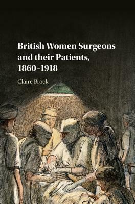 British Women Surgeons and Their Patients, 1860-1918 by Claire Brock