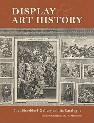 Display & Art History: The Dusseldorf Gallery and Its Catalogue by Louis Marchesano, Thomas W. Gaehtgens