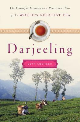Darjeeling: The Colorful History and Precarious Fate of the World's Most Famous Tea by Jeff Koehler