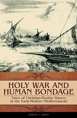 Holy War and Human Bondage: Tales of Christian-Muslim Slavery in the Early-Modern Mediterranean by Robert C. Davis