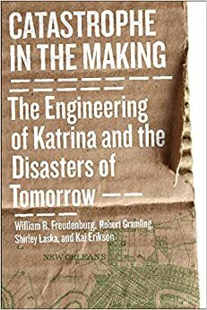 Catastrophe in the Making: The Engineering of Katrina & the Disasters of Tomorrow by Robert Gramling, William R. Freudenburg, Shirley Laska