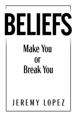 Beliefs: Make You or Break You by Jeremy Lopez