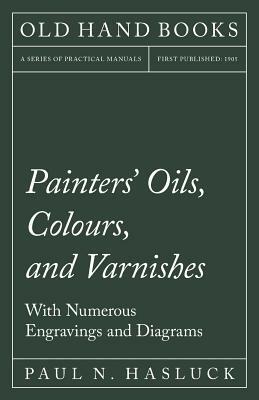 Painters' Oils, Colours, and Varnishes - With Numerous Engraving and Diagrams by Paul N. Hasluck