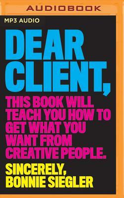 Dear Client: This Book Will Teach You How to Get What You Want from Creative People by Bonnie Siegler