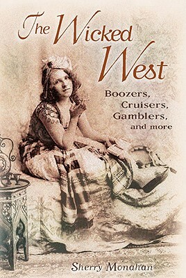 The Wicked West: Boozers, Cruisers, Gamblers, and More by Sherry Monahan