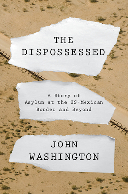 The Dispossessed: A Story of Asylum and the US-Mexican Border and Beyond by John Washington